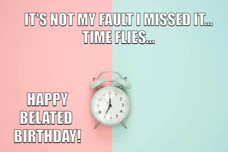 IT'S NOT MY FAULT I MISSED IT... TIME FLIES...